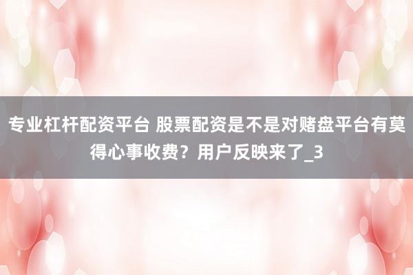 专业杠杆配资平台 股票配资是不是对赌盘平台有莫得心事收费？用户反映来了_3