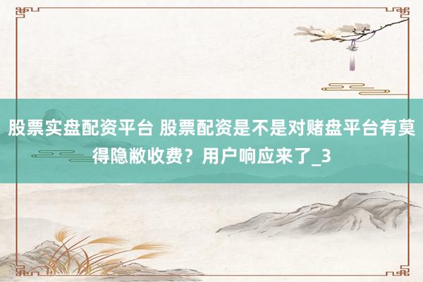 股票实盘配资平台 股票配资是不是对赌盘平台有莫得隐敝收费？用户响应来了_3