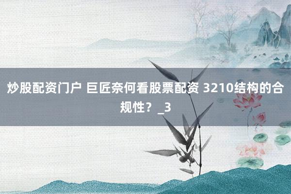 炒股配资门户 巨匠奈何看股票配资 3210结构的合规性？_3