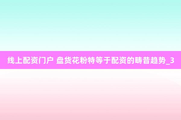 线上配资门户 盘货花粉特等于配资的畴昔趋势_3