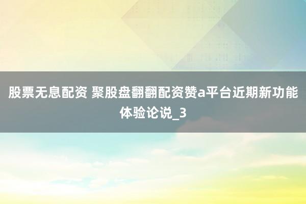 股票无息配资 聚股盘翻翻配资赞a平台近期新功能体验论说_3