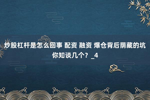 炒股杠杆是怎么回事 配资 融资 爆仓背后荫藏的坑你知谈几个？_4