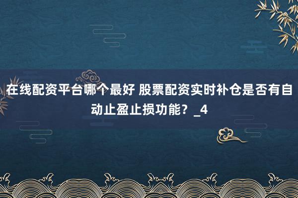 在线配资平台哪个最好 股票配资实时补仓是否有自动止盈止损功能？_4