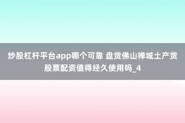 炒股杠杆平台app哪个可靠 盘货佛山禅城土产货股票配资值得经久使用吗_4