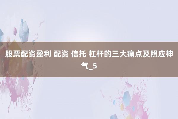 股票配资盈利 配资 信托 杠杆的三大痛点及照应神气_5
