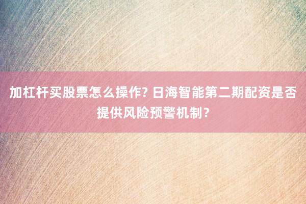 加杠杆买股票怎么操作? 日海智能第二期配资是否提供风险预警机制？