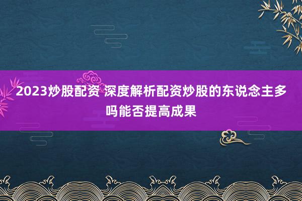 2023炒股配资 深度解析配资炒股的东说念主多吗能否提高成果